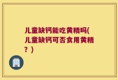 儿童缺钙能吃黄精吗(儿童缺钙可否食用黄精？)