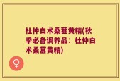 杜仲白术桑葚黄精(秋季必备调养品：杜仲白术桑葚黄精)