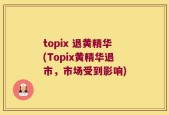 topix 退黄精华(Topix黄精华退市，市场受到影响)