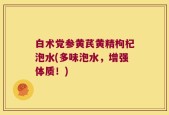 白术党参黄芪黄精枸杞泡水(多味泡水，增强体质！)