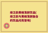 绿之韵黄精发酵饮品(绿之韵与黄精发酵融合的饮品闪亮登场)