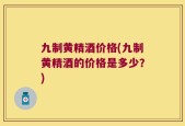 九制黄精酒价格(九制黄精酒的价格是多少？)