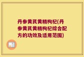丹参黄芪黄精枸杞(丹参黄芪黄精枸杞综合配方的功效及适用范围)