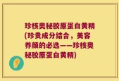 珍核奥秘胶原蛋白黄精(珍贵成分结合，美容养颜的必选——珍核奥秘胶原蛋白黄精)