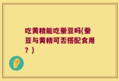 吃黄精能吃蚕豆吗(蚕豆与黄精可否搭配食用？)