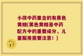 小孩中药里含的有黑色黄精(黑色黄精是中药配方中的重要成分，儿童服用需要注意！)
