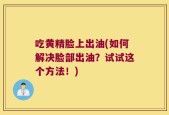 吃黄精脸上出油(如何解决脸部出油？试试这个方法！)