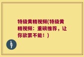 特级黄精视频(特级黄精视频：重磅推荐，让你欲罢不能！)