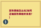 蒸熟黄精怎么吃(如何正确蒸熟黄精并食用？)