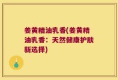 姜黄精油乳香(姜黄精油乳香：天然健康护肤新选择)