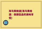 海马黄精酒(海马黄精酒：保健佳品的美味享受)