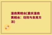 潼南黄精水(重庆潼南黄精水：功效与食用方法)