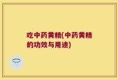 吃中药黄精(中药黄精的功效与用途)