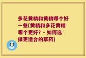多花黄精和黄精哪个好一些(黄精和多花黄精哪个更好？- 如何选择更适合的草药)