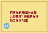 何谓九制黄精(什么是九制黄精？黄精的九种加工方法介绍)