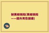 制黄精锁阳(黄精锁阳——提升男性健康)