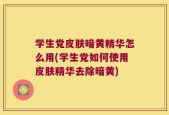 学生党皮肤暗黄精华怎么用(学生党如何使用皮肤精华去除暗黄)