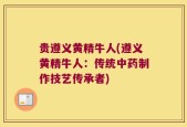 贵遵义黄精牛人(遵义黄精牛人：传统中药制作技艺传承者)