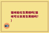 猫咪能吃生黄精吗(猫咪可以食用生黄精吗？)