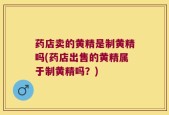 药店卖的黄精是制黄精吗(药店出售的黄精属于制黄精吗？)