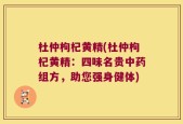 杜仲枸杞黄精(杜仲枸杞黄精：四味名贵中药组方，助您强身健体)