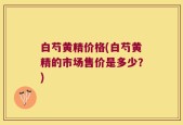 白芍黄精价格(白芍黄精的市场售价是多少？)