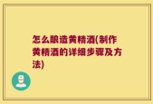 怎么酿造黄精酒(制作黄精酒的详细步骤及方法)