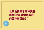 北京桑黄精华液种类有哪些(北京桑黄精华液的品种有哪些？)