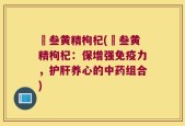 邚叁黄精枸杞(邚叁黄精枸杞：保增强免疫力，护肝养心的中药组合)