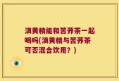 滇黄精能和苦荞茶一起喝吗(滇黄精与苦荞茶可否混合饮用？)