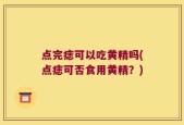 点完痣可以吃黄精吗(点痣可否食用黄精？)