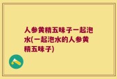 人参黄精五味子一起泡水(一起泡水的人参黄精五味子)