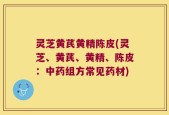 灵芝黄芪黄精陈皮(灵芝、黄芪、黄精、陈皮：中药组方常见药材)