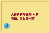 人参黄精降压药(人参黄精：高血压神药)