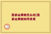 昆嵛山黄精怎么吃(昆嵛山黄精如何食用