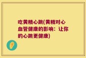吃黄精心跳(黄精对心血管健康的影响：让你的心跳更健康)