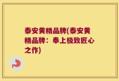 泰安黄精品牌(泰安黄精品牌：奉上极致匠心之作)