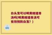 白头发可以喝黄精猪骨汤吗(喝黄精猪骨汤可有效预防白发？)