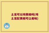 土龙可以炖黄精吗(炖土龙配黄精可口美味)
