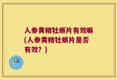 人参黄精牡蛎片有效嘛(人参黄精牡蛎片是否有效？)