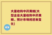 大量收购中药黄精(大型企业大量收购中药黄精，预计市场将迎来变化)