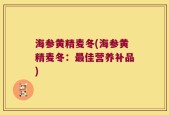 海参黄精麦冬(海参黄精麦冬：最佳营养补品)