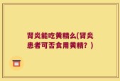 肾炎能吃黄精么(肾炎患者可否食用黄精？)