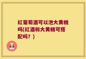 红葡萄酒可以泡大黄精吗(红酒和大黄精可搭配吗？)