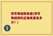 茯苓黄精粥用量(茯苓黄精粥的正确用量是多少？)