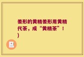 姜形的黄精姜形用黄精代茶，成“黄精茶”！)