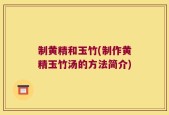 制黄精和玉竹(制作黄精玉竹汤的方法简介)