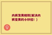 内裤发黄精斑(解决内裤变黄的小妙招！)