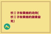 枳椇子和黄精的功效(枳椇子和黄精的健康益处)