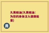 久黄精油(久黄精油：为你的身体注入健康能量)